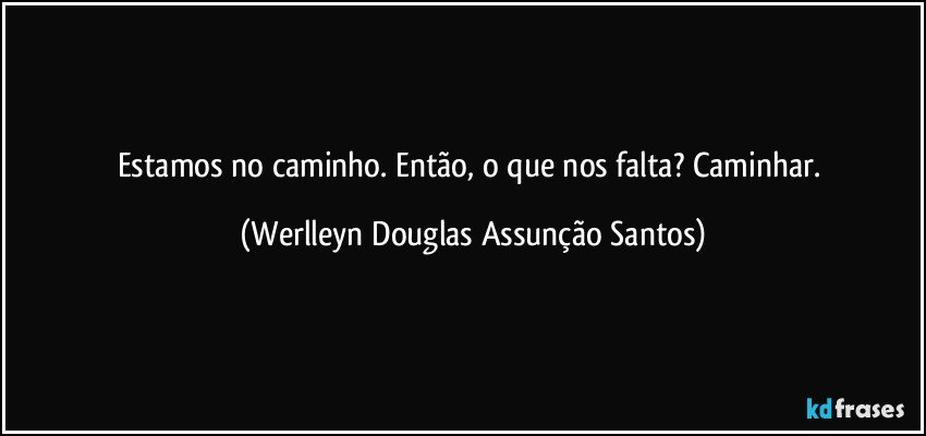 Estamos no caminho. Então, o que nos falta? Caminhar. (Werlleyn Douglas Assunção Santos)