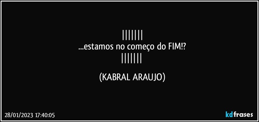 
...estamos no começo do FIM!?
 (KABRAL ARAUJO)