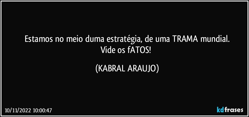 Estamos no meio duma estratégia, de uma TRAMA mundial.
Vide os fATOS! (KABRAL ARAUJO)