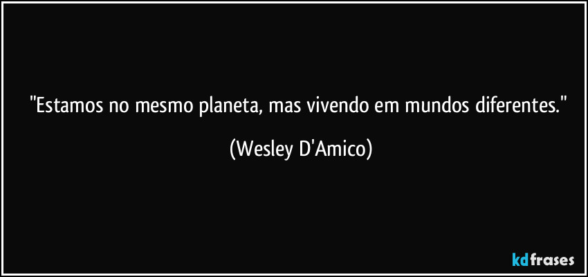 "Estamos no mesmo planeta, mas vivendo em mundos diferentes." (Wesley D'Amico)