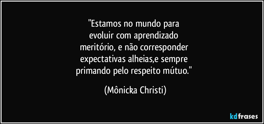 "Estamos no mundo para
evoluir com aprendizado
meritório, e não corresponder
expectativas alheias,e sempre
primando pelo respeito mútuo." (Mônicka Christi)