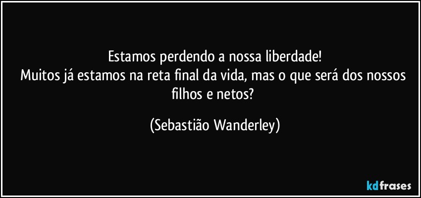 Estamos perdendo a nossa liberdade!
Muitos já estamos na reta final da vida, mas o que será dos nossos filhos e netos? (Sebastião Wanderley)