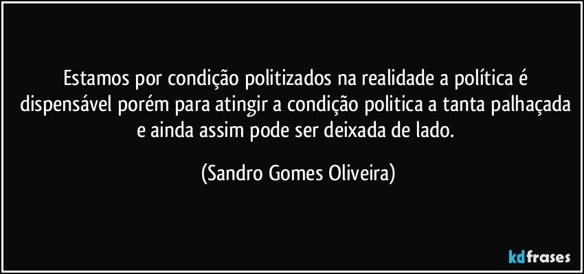 Estamos por condição politizados na realidade a política é dispensável porém para atingir a condição politica a tanta palhaçada e ainda assim pode ser deixada de lado. (Sandro Gomes Oliveira)