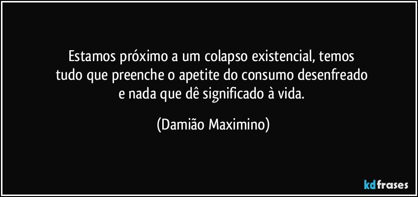 Estamos próximo a um colapso existencial, temos 
tudo que preenche o apetite do consumo desenfreado 
e nada que dê significado à vida. (Damião Maximino)