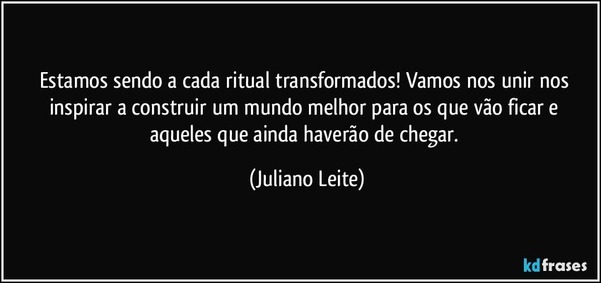 Estamos sendo a cada ritual transformados! Vamos nos unir nos inspirar a construir um mundo melhor para os que vão ficar e aqueles que ainda haverão de chegar. (Juliano Leite)