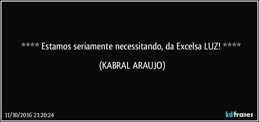    Estamos seriamente necessitando, da Excelsa LUZ!    (KABRAL ARAUJO)