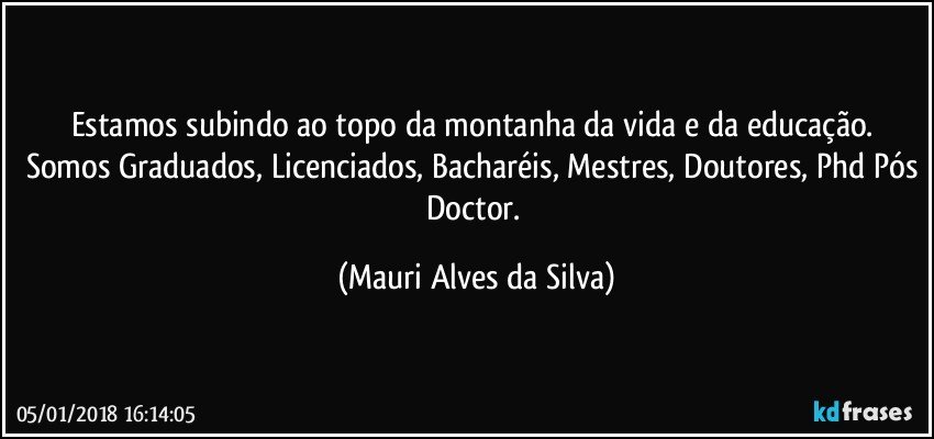 Estamos subindo ao topo da montanha da vida e da educação. Somos Graduados, Licenciados, Bacharéis, Mestres, Doutores, Phd Pós Doctor. (Mauri Alves da Silva)