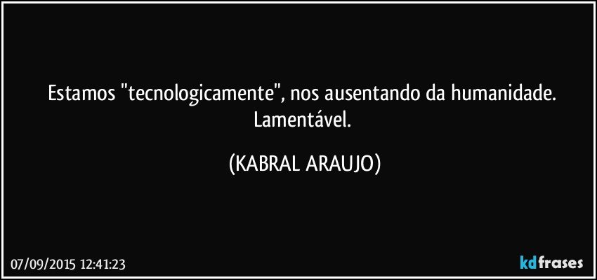 Estamos "tecnologicamente", nos ausentando da humanidade. Lamentável. (KABRAL ARAUJO)