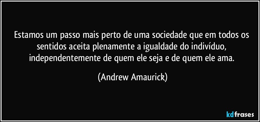 Estamos um passo mais perto de uma sociedade que em todos os sentidos aceita plenamente a igualdade do indivíduo, independentemente de quem ele seja e de quem ele ama. (Andrew Amaurick)