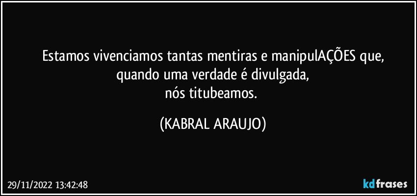 Estamos vivenciamos tantas mentiras e manipulAÇÕES que,
quando uma verdade é divulgada,
nós titubeamos. (KABRAL ARAUJO)