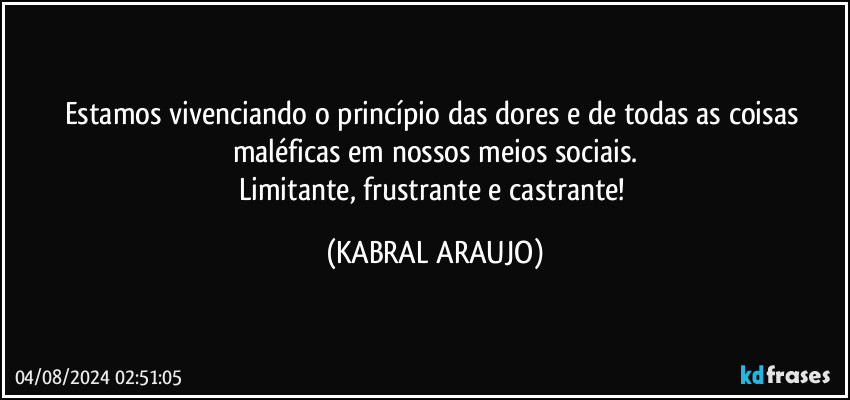 Estamos vivenciando o princípio das dores e de todas as coisas maléficas em nossos meios sociais.
Limitante, frustrante e castrante! (KABRAL ARAUJO)