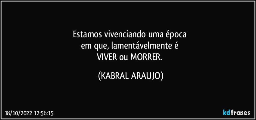 Estamos vivenciando uma época 
em que, lamentávelmente é 
VIVER ou MORRER. (KABRAL ARAUJO)