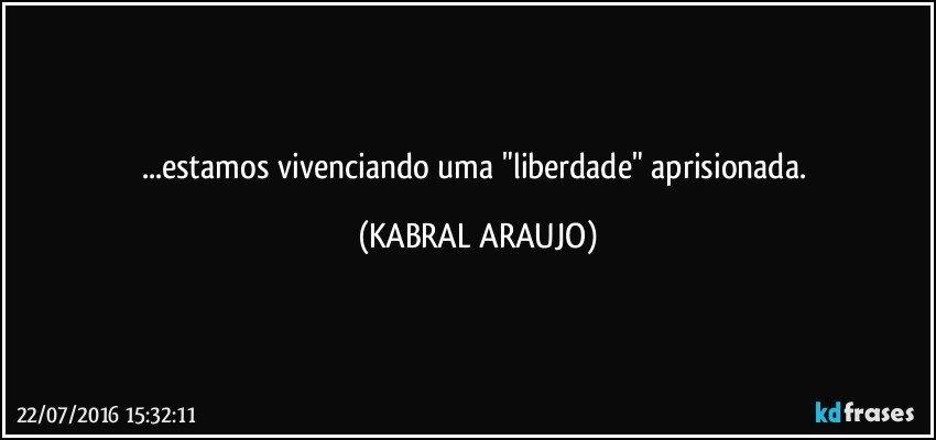 ...estamos vivenciando uma "liberdade" aprisionada. (KABRAL ARAUJO)