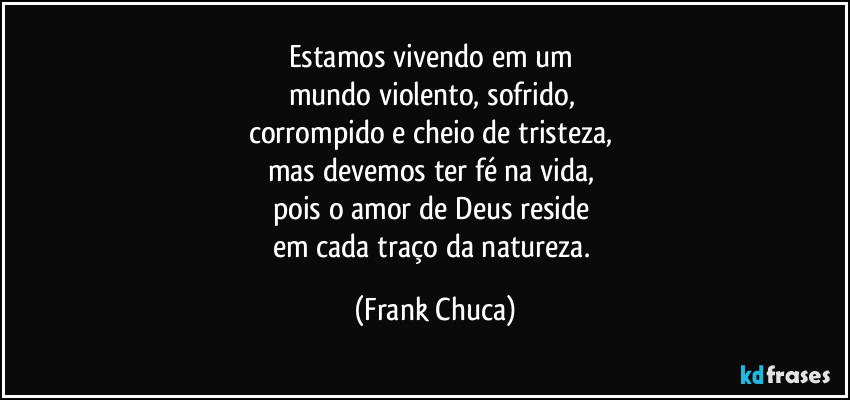 Estamos vivendo em um 
mundo violento, sofrido, 
corrompido e cheio de tristeza, 
mas devemos ter fé na vida, 
pois o amor de Deus reside 
em cada traço da natureza. (Frank Chuca)