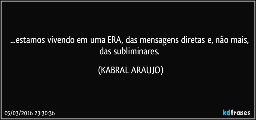 ...estamos vivendo em uma ERA, das mensagens diretas e, não mais, das subliminares. (KABRAL ARAUJO)