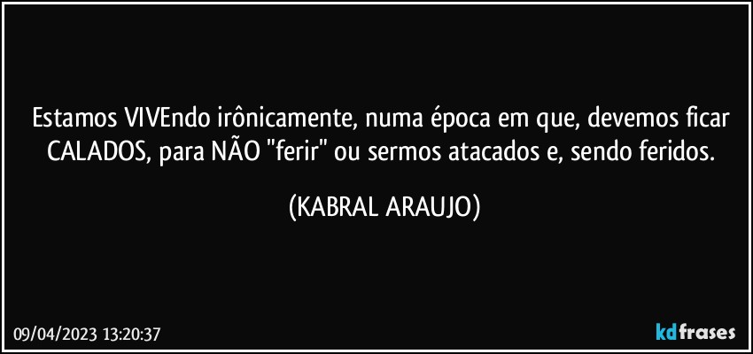 Estamos VIVEndo irônicamente, numa época em que, devemos ficar CALADOS, para NÃO "ferir" ou sermos atacados e, sendo feridos. (KABRAL ARAUJO)