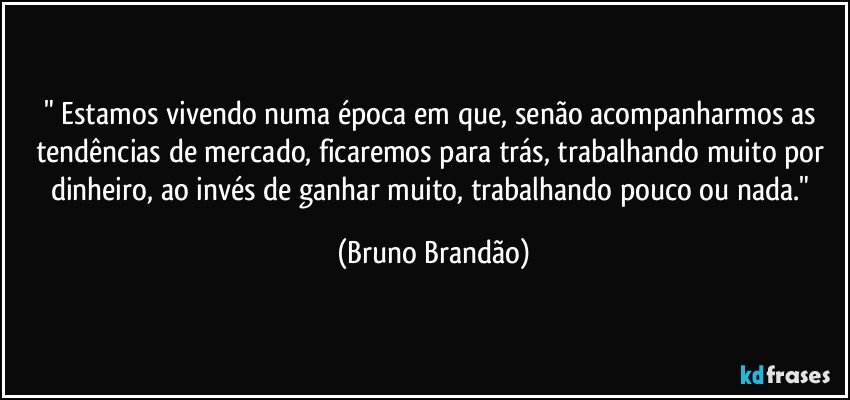 " Estamos vivendo numa época em que, senão acompanharmos as tendências de mercado, ficaremos para trás, trabalhando muito por dinheiro, ao invés de ganhar muito, trabalhando pouco ou nada." (Bruno Brandão)