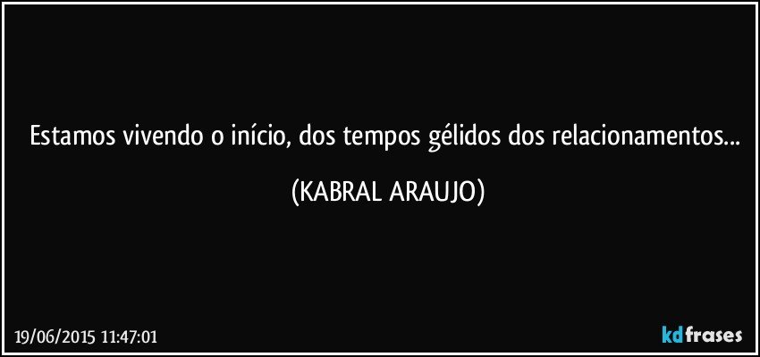 Estamos vivendo o início, dos tempos gélidos dos relacionamentos... (KABRAL ARAUJO)