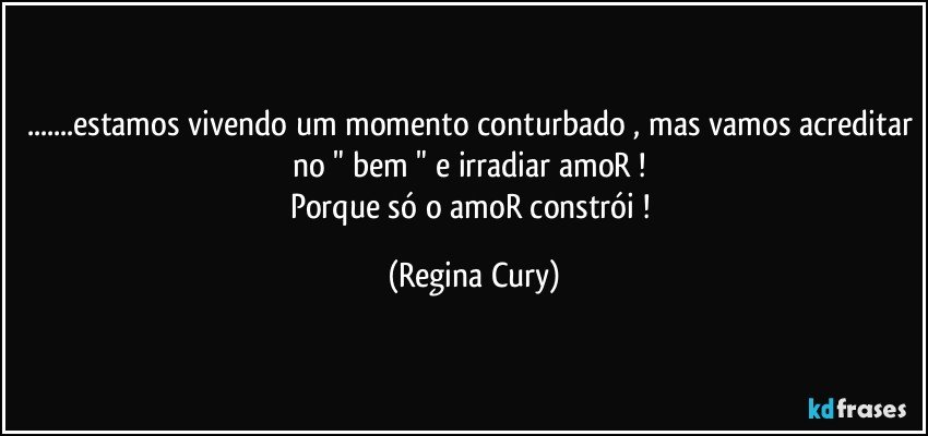 ...estamos vivendo um momento conturbado , mas vamos acreditar no " bem " e irradiar amoR ! 
Porque  só o amoR constrói ! (Regina Cury)