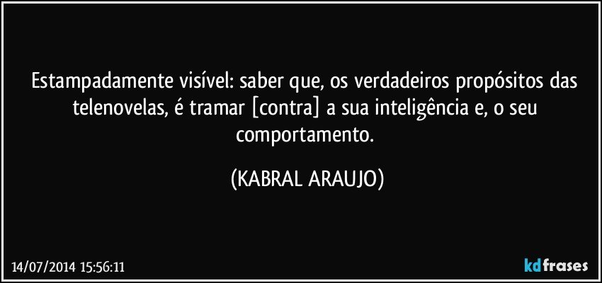 Estampadamente visível: saber que, os verdadeiros propósitos das telenovelas, é tramar [contra] a sua inteligência e, o seu comportamento. (KABRAL ARAUJO)