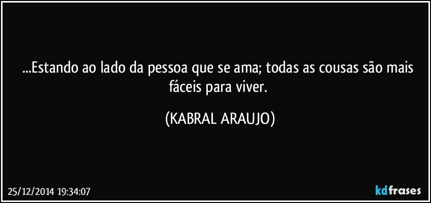 ...Estando ao lado da pessoa que se ama; todas as cousas são mais fáceis para viver. (KABRAL ARAUJO)