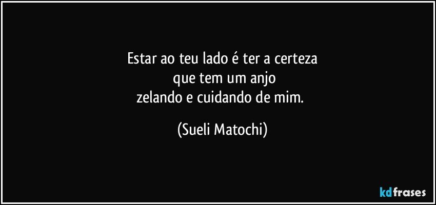 Estar ao teu lado é ter a certeza
 que tem um anjo
zelando e cuidando de mim. (Sueli Matochi)