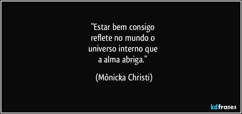 "Estar bem consigo
reflete no mundo o
universo interno que
a alma abriga." (Mônicka Christi)