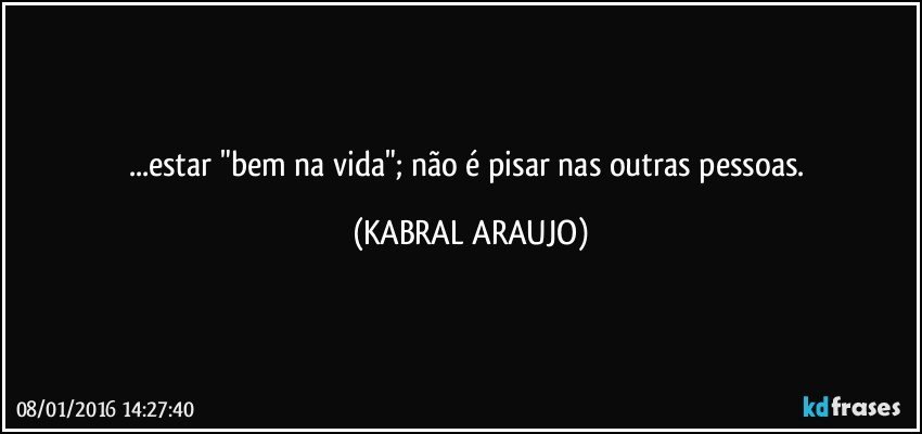 ...estar "bem na vida"; não é pisar nas outras pessoas. (KABRAL ARAUJO)