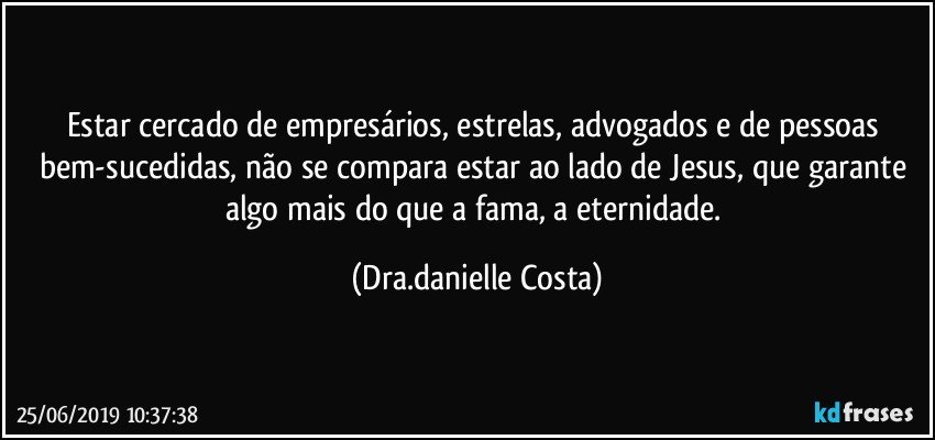 Estar cercado de empresários, estrelas, advogados e de pessoas bem-sucedidas, não se compara estar ao lado de Jesus, que garante algo mais do que a fama, a eternidade. (Dra.danielle Costa)