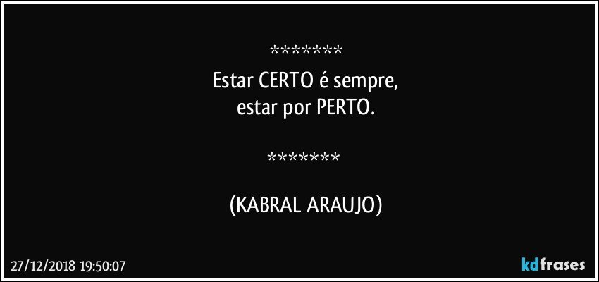 
Estar CERTO é sempre,
estar por PERTO.

 (KABRAL ARAUJO)