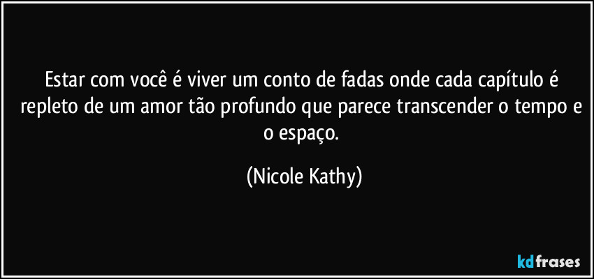 Estar com você é viver um conto de fadas onde cada capítulo é repleto de um amor tão profundo que parece transcender o tempo e o espaço. (Nicole Kathy)