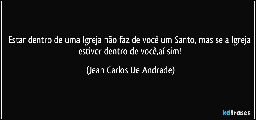 Estar dentro de uma Igreja não faz de você um Santo, mas se a Igreja estiver dentro de você,aí sim! (Jean Carlos De Andrade)