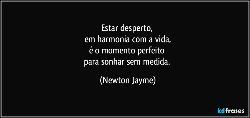 Estar desperto, 
em harmonia com a vida,
é o momento perfeito 
para sonhar sem medida. (Newton Jayme)