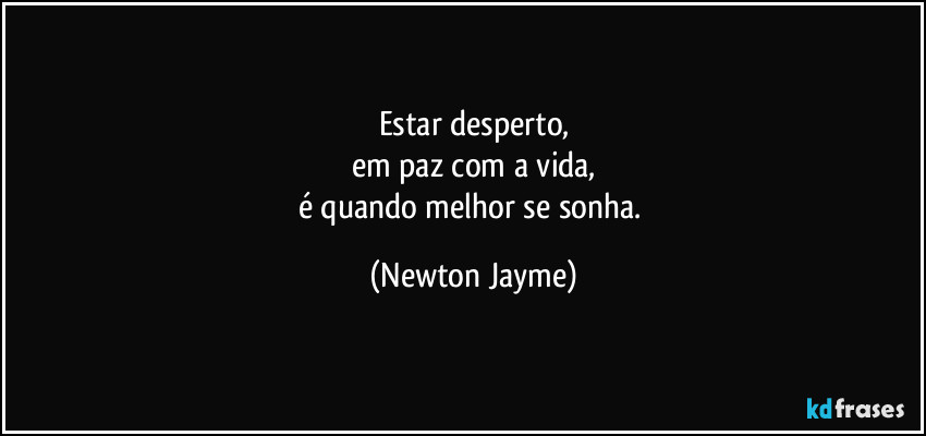 Estar desperto,
em paz com a vida,
é quando melhor se sonha. (Newton Jayme)