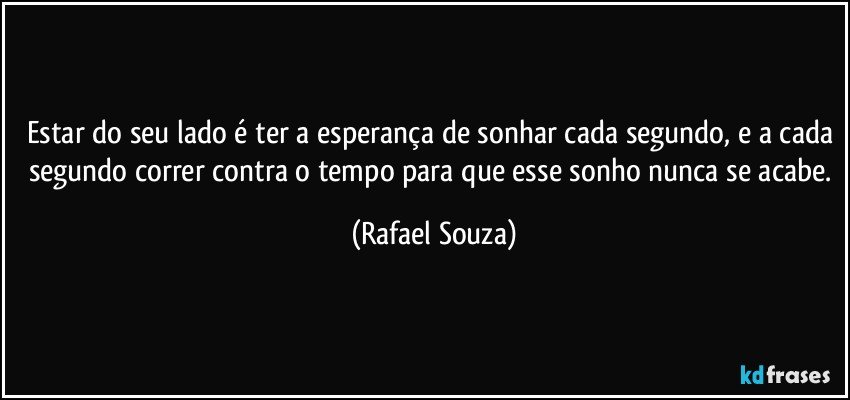 Estar do seu lado é ter a esperança de sonhar cada segundo, e a cada segundo correr contra o tempo para que esse sonho nunca se acabe. (Rafael Souza)