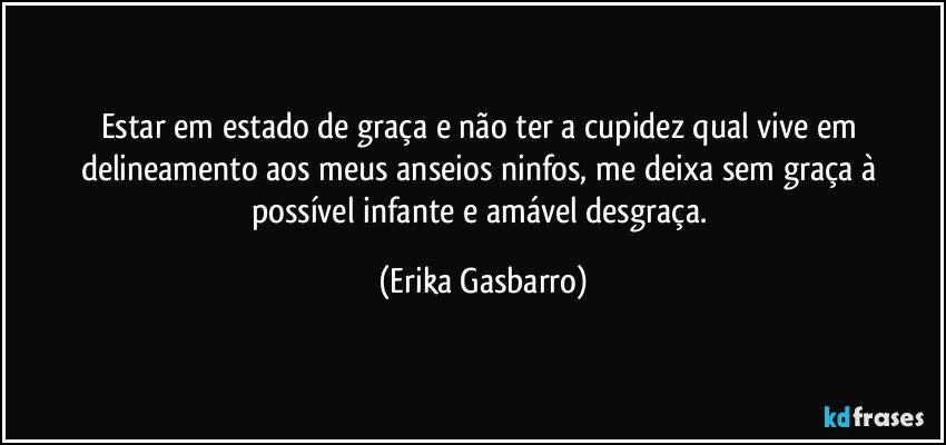 Estar em estado de graça e não ter a cupidez qual vive em delineamento aos meus anseios ninfos, me deixa sem graça à possível infante e amável desgraça. (Erika Gasbarro)