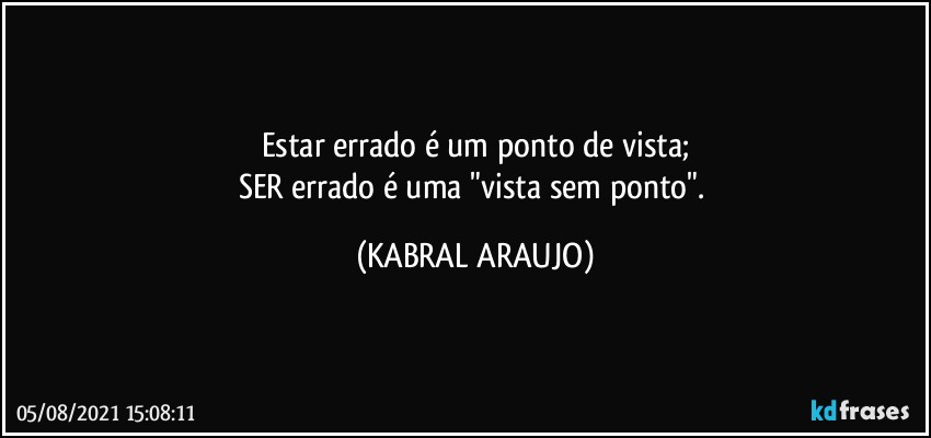 Estar errado é um ponto de vista;
SER errado é uma "vista sem ponto". (KABRAL ARAUJO)