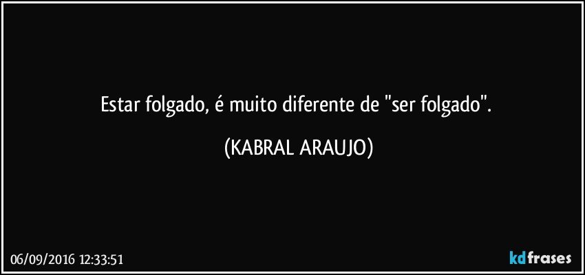 Estar folgado, é muito diferente de "ser folgado". (KABRAL ARAUJO)