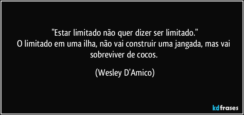 "Estar limitado não quer dizer ser limitado."
O limitado em uma ilha, não vai construir uma jangada, mas vai sobreviver de cocos. (Wesley D'Amico)