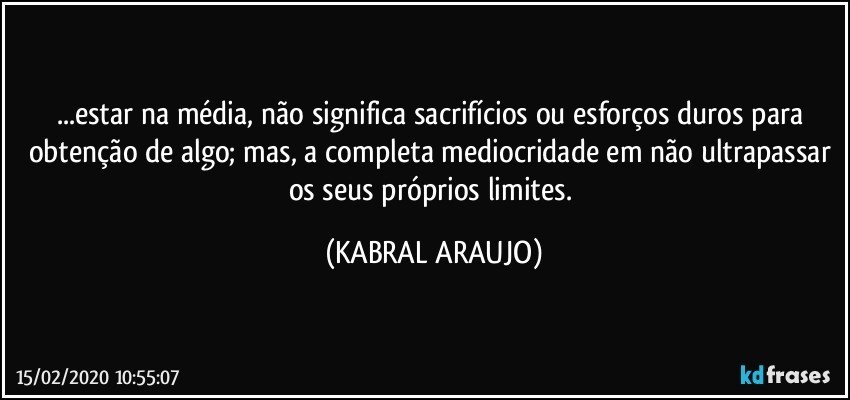 ...estar na média, não significa sacrifícios ou esforços duros para obtenção de algo; mas, a completa mediocridade em não ultrapassar os seus próprios limites. (KABRAL ARAUJO)