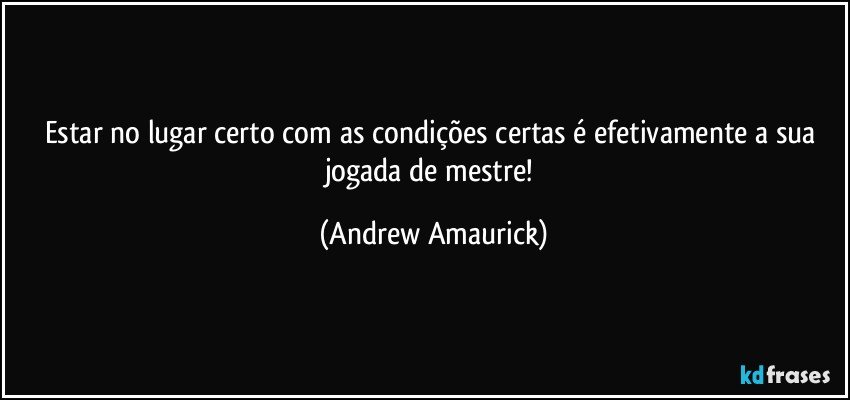 Estar no lugar certo com as condições certas é efetivamente a sua jogada de mestre! (Andrew Amaurick)