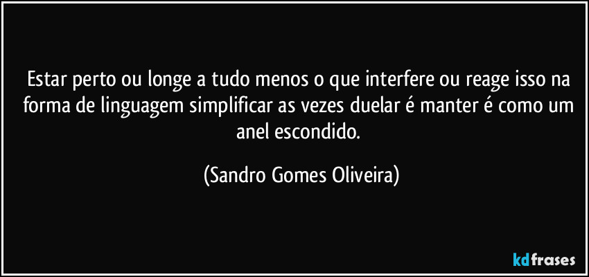 Estar perto ou longe a tudo menos o que interfere ou reage isso na forma de linguagem simplificar as vezes duelar é manter é como um anel escondido. (Sandro Gomes Oliveira)