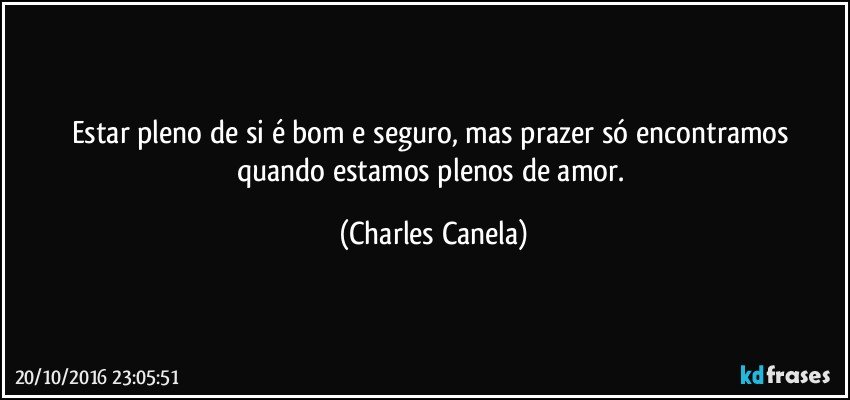 Estar pleno de si é bom e seguro, mas prazer só encontramos quando estamos plenos de amor. (Charles Canela)