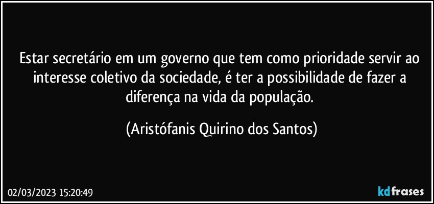 Estar secretário em um governo que tem como prioridade servir ao interesse coletivo da sociedade, é ter a possibilidade de fazer a diferença na vida da população. (Aristófanis Quirino dos Santos)