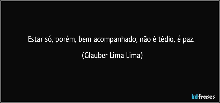 Estar só, porém, bem acompanhado, não é tédio, é paz. (Glauber Lima Lima)