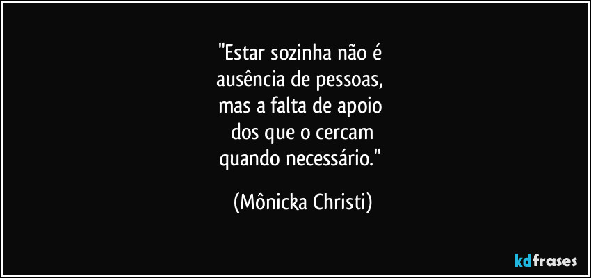 "Estar sozinha não é 
ausência de pessoas, 
mas a falta de apoio 
dos que o cercam
quando necessário." (Mônicka Christi)