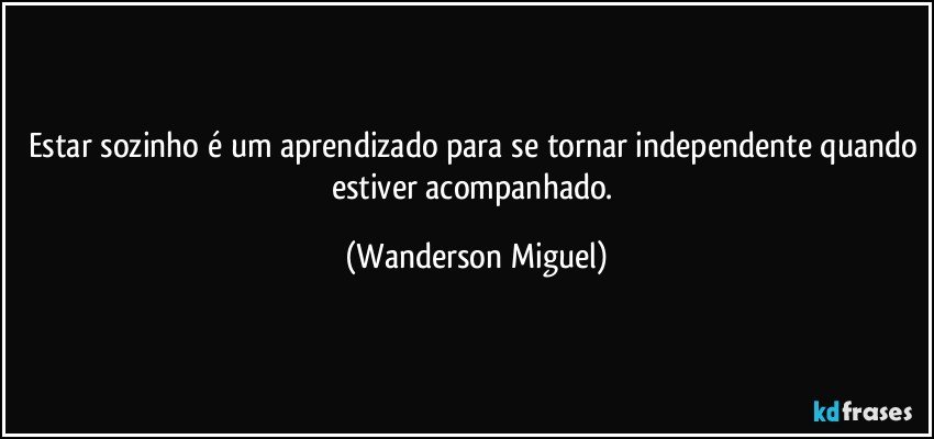 Estar sozinho é um aprendizado para se tornar independente quando estiver acompanhado. (Wanderson Miguel)