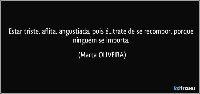 Estar triste, aflita, angustiada, pois é...trate de se recompor, porque ninguém se importa. (Marta OLIVEIRA)