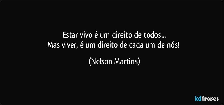 Estar vivo é um direito de todos...
Mas viver, é um direito de cada um de nós! (Nelson Martins)