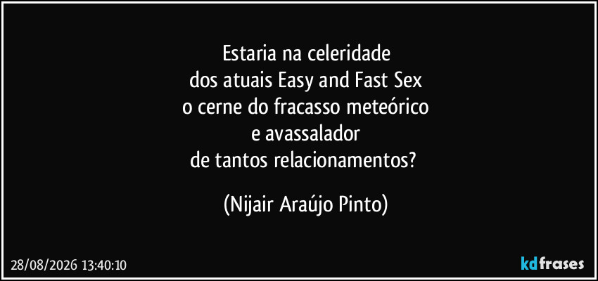 Estaria na celeridade
dos atuais Easy and Fast Sex
o cerne do fracasso meteórico
e avassalador
de tantos relacionamentos? (Nijair Araújo Pinto)